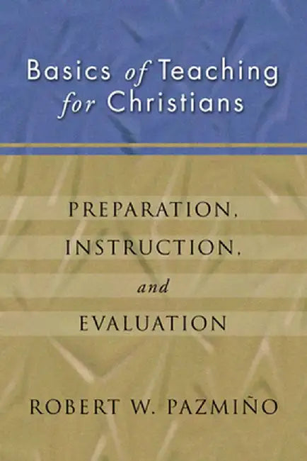 Basics of Teaching for Christians: Preparation, Instruction, Evaluation by Robert W. Pazmiqo