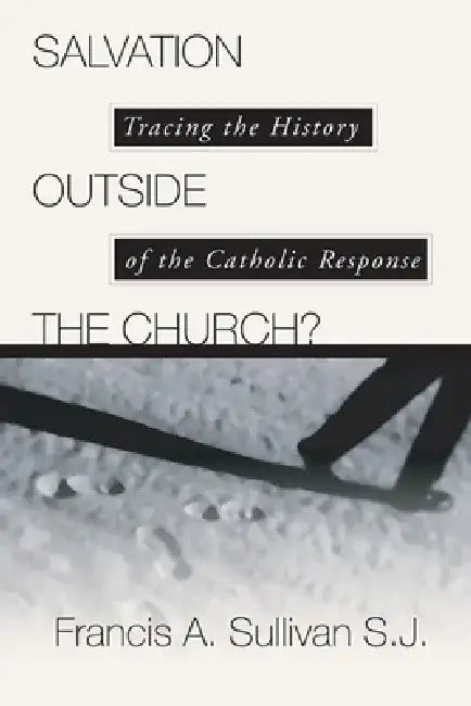 Salvation Outside the Church?: Tracing the History of the Catholic Response by Francis A. Sullivan
