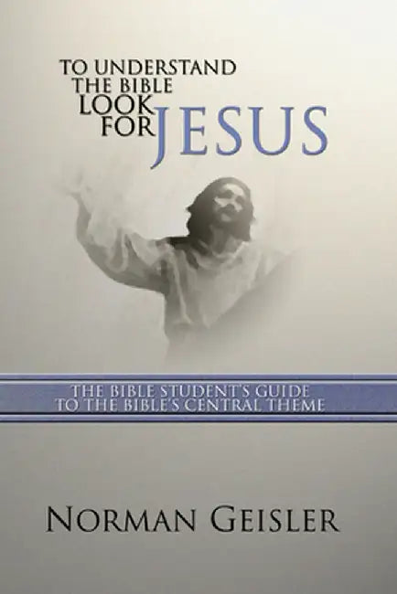 To Understand the Bible Look for Jesus: The Bible Student's Guide to the Bible's Central Theme by Norman L. Geisler