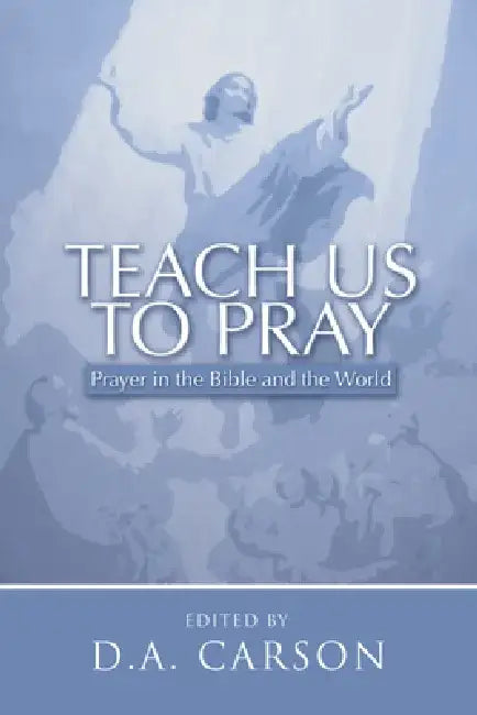 Teach Us to Pray: Prayer in the Bible and the World by D. A. Carson