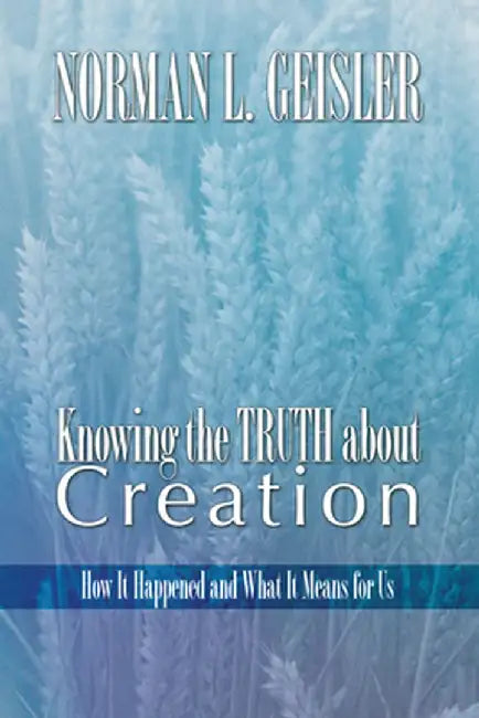Knowing the Truth about Creation: How It Happened and What It Means for Us by Norman L. Geisler