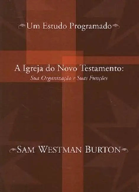 A Igreja Do Novo Testamento: Sua Organizacao E Suas Funcoes: Um Estudo Programado by Sam Westman Burton