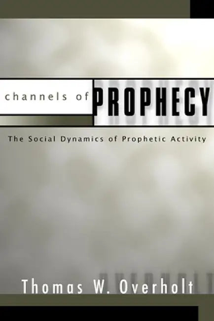 Channels of Prophecy: The Social Dynamics of Prophetic Activity by Thomas W. Overholt