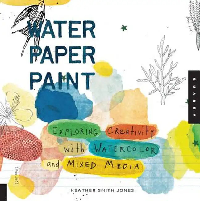 Water Paper Paint: Exploring Creativity with Watercolor and Mixed Media by Heather Jones