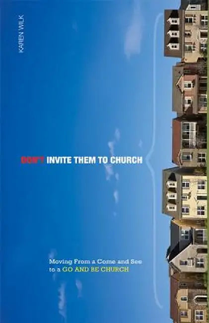 Don't Invite Them to Church: Moving from a Come and See to a Go and Be Church by Karen Wilk