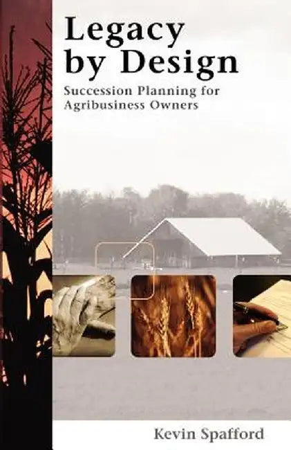 Legacy by Design: Succession Planning for Agribusiness Owners by Kevin Spafford