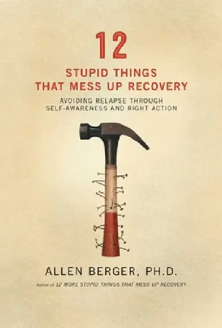 12 Stupid Things That Mess Up Recovery: Avoiding Relapse Through Self-Awareness and Right Action by Allen Berger