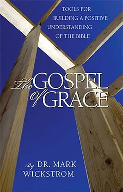 The Gospel of Grace: Tools for Building a Positive Understanding of the Bible by Mark Wickstrom