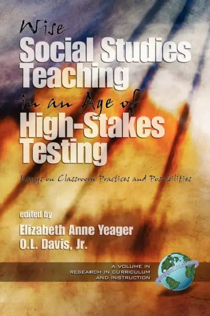 Wise Social Studies in an Age of High-Stakes Testing: Essays on Classroom Practices and Possibilities (PB) by Elizabeth Anne Yeager, O. L. Davis