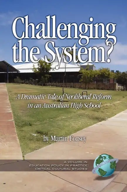 Challenging the System? a Dramatic Tale of Neoliberal Reform in an Australian High School by Martin Forsey