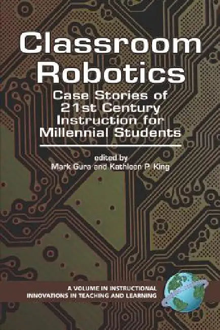 Classroom Robotics: Case Stories of 21st Century Instruction for Milennial Students by Mark Gura, Kathleen P. King