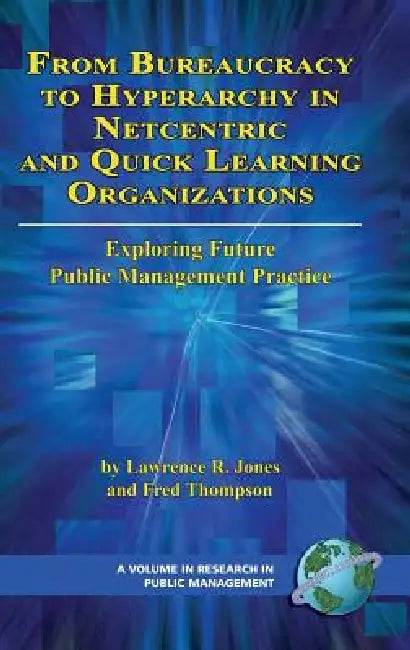 From Bureaucracy to Hyperarchy in Netcentric and Quick Learning Organizations: Exploring Future Public Management Practice by Lawrence R. Jones, Fred Thompson