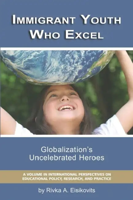 Immigrant Youth Who Excel: Globalization 's Uncelebrated Heroes by Rivka A. Eisikovitis