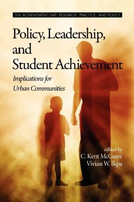 Policy, Leadership, and Student Achievement: Implications for Urban Communities by C. Kent McGuire, Vivian W. Ikpa