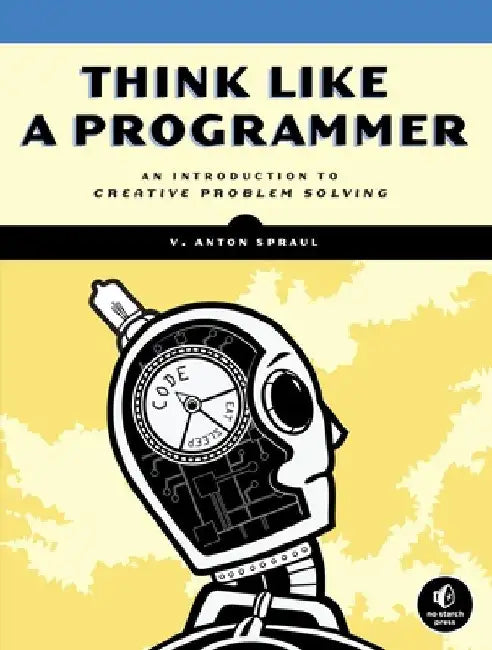 Think Like a Programmer: An Introduction to Creative Problem Solving by V. Anton Spraul