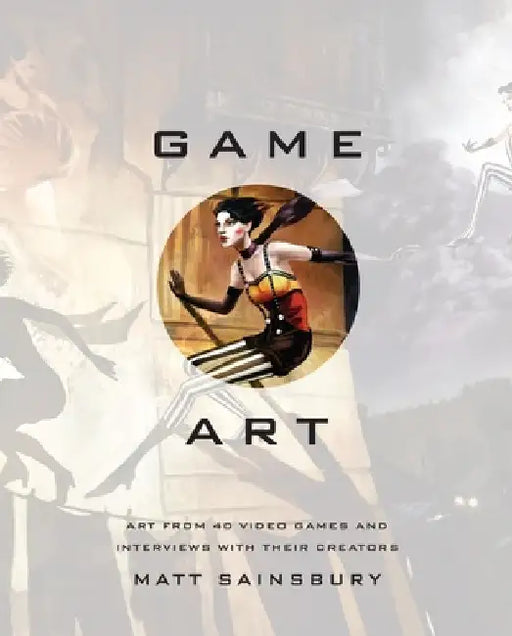 Game Art: Art from 40 Video Games and Interviews with Their Creators by Matt Sainsbury