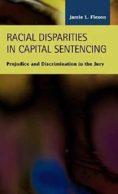 Racial Disparities in Capital Sentencing: Prejudice and Discrimination in the Jury Room by Jamie L. Flexon