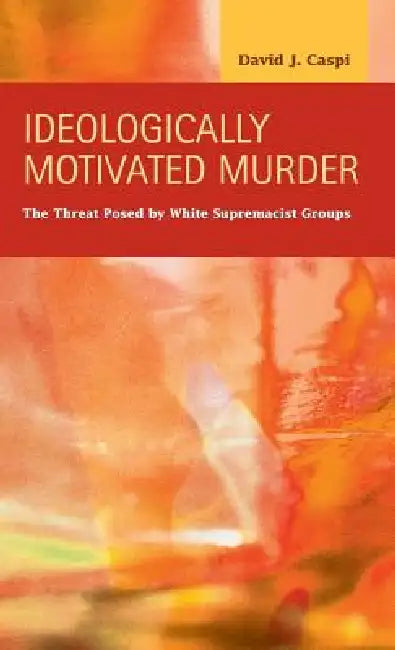 Ideologically Motivated Murder: The Threat Posed by White Supremacist Groups by David J. Caspi