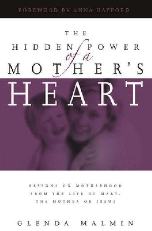 Hidden Power of a Mother's Heart: Lessons on Motherhood from the Life of Mary, the Mother of Jesus by Glenda Malmin