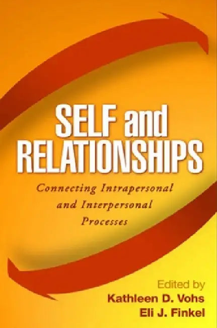 Self and Relationships: Connecting Intrapersonal and Interpersonal Processes by Kathleen D. Vohs, Eli J. Finkel