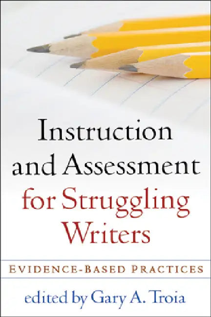 Instruction and Assessment for Struggling Writers: Evidence-Based Practices by Gary A. Troia