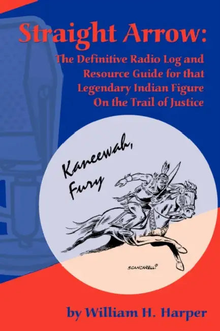 Straight Arrow: The Definitive Radio Log and Resource Guide for That Legendary Indian Figure on the Trail of Justice by William H. Harper