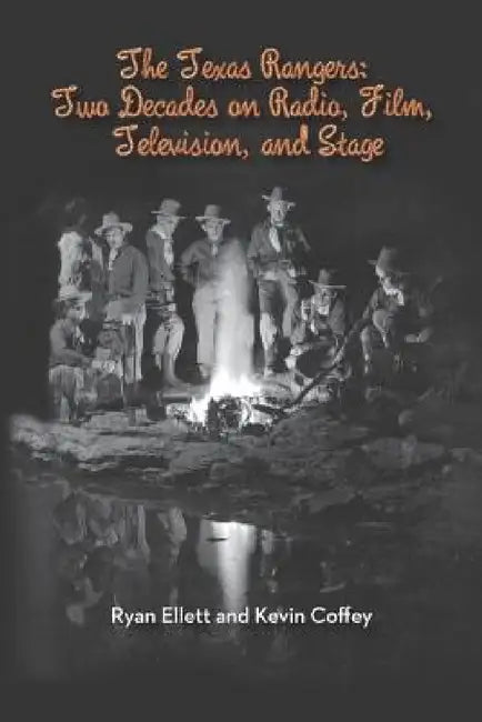 The Texas Rangers: Two Decades on Radio, Film, Television, and Stage by Ryan Ellett, Kevin Coffey