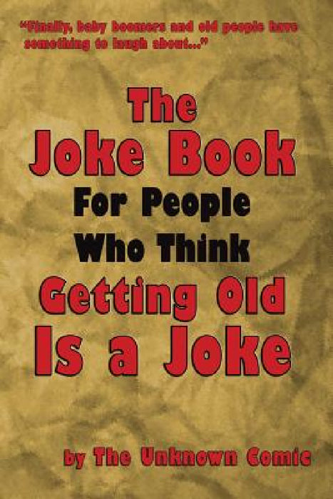 The Joke Book For People Who Think Getting Old Is a Joke by The Unknown Comic