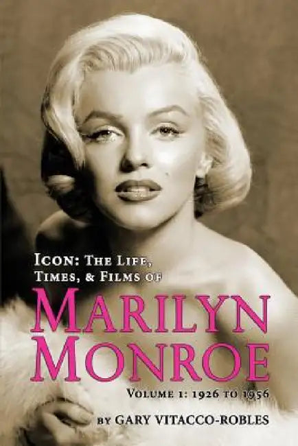 Icon: The Life, Times, and Films of Marilyn Monroe Volume 1 - 1926 to 1956 by Gary Vitacco-Robles