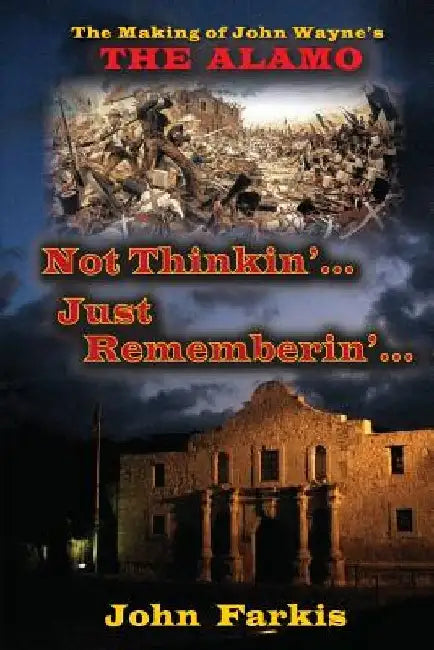Not Thinkin'... Just Rememberin'... The Making of John Wayne's "The Alamo" by John Farkis