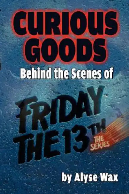 Curious Goods: Behind the Scenes of Friday the 13th: The Series by Alyse Wax