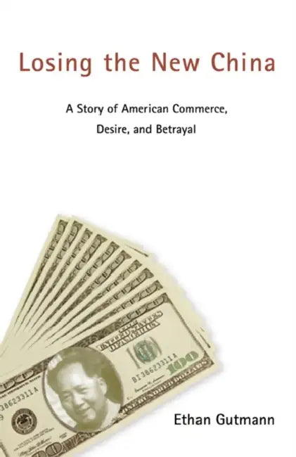 Losing the New China: A Story of American Commerce, Desire, and Betrayal by Ethan Gutmann