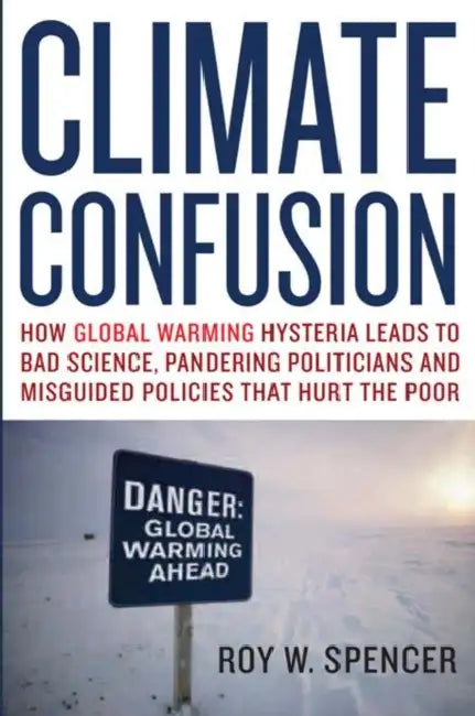 Climate Confusion: How Global Warming Hysteria Leads to Bad Science, Pandering Politicians, and Misguided Policies That Hurt the Poor by Roy W. Spencer