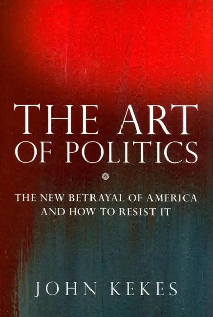 The Art of Politics: The New Betrayal of America and How to Resist It by John Kekes