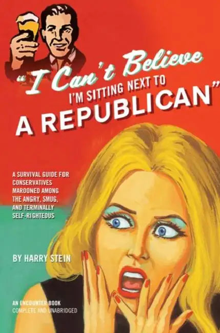 I Can't Believe I'm Sitting Next to a Republican: A Survival Guide for Conservatives Marooned Among the Angry, Smug, and Terminally Self-Righteous by Harry Stein