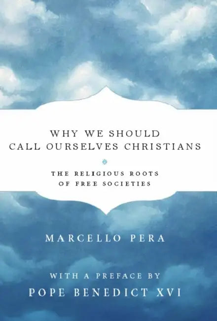 Why We Should Call Ourselves Christians: The Religious Roots of Free Societies by Marcello Pera