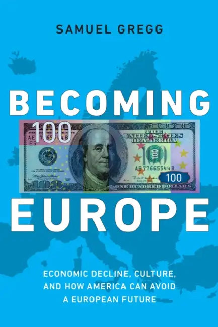 Becoming Europe: Economic Decline, Culture, and How America Can Avoid a European Future by Samuel Gregg