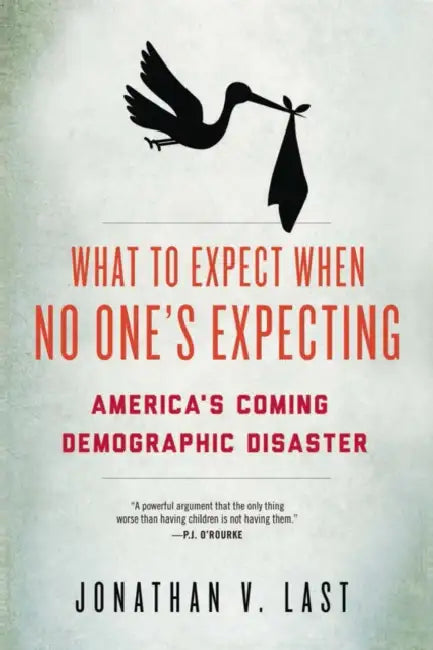 What to Expect When No One's Expecting: America's Coming Demographic Disaster by Jonathan V. Last