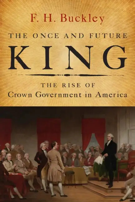 The Once and Future King: The Rise of Crown Government in America by F. H. Buckley