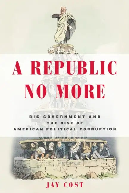 A Republic No More: Big Government and the Rise of American Political Corruption by Jay Cost