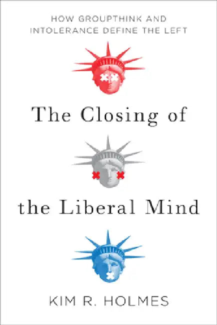 The Closing of the Liberal Mind: How Groupthink and Intolerance Define the Left by Kim R. Holmes
