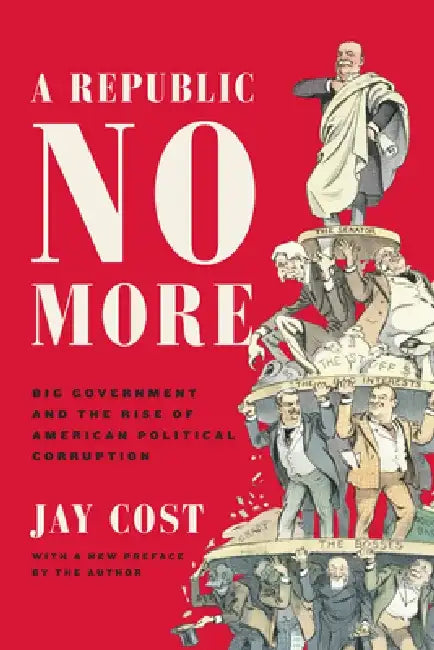 A Republic No More: Big Government and the Rise of American Political Corruption by Jay Cost