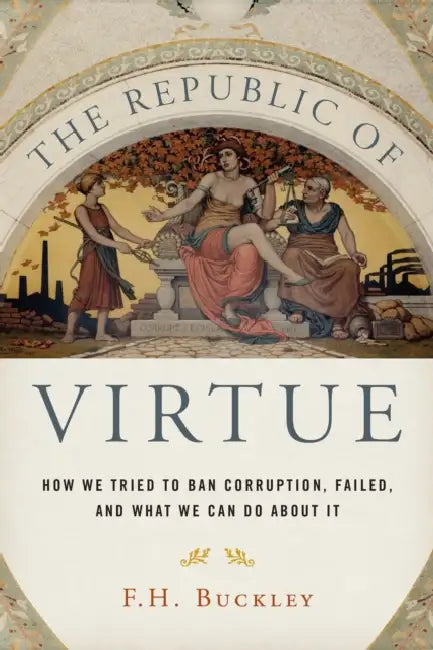 The Republic of Virtue: How We Tried to Ban Corruption, Failed, and What We Can Do about It by F. H. Buckley