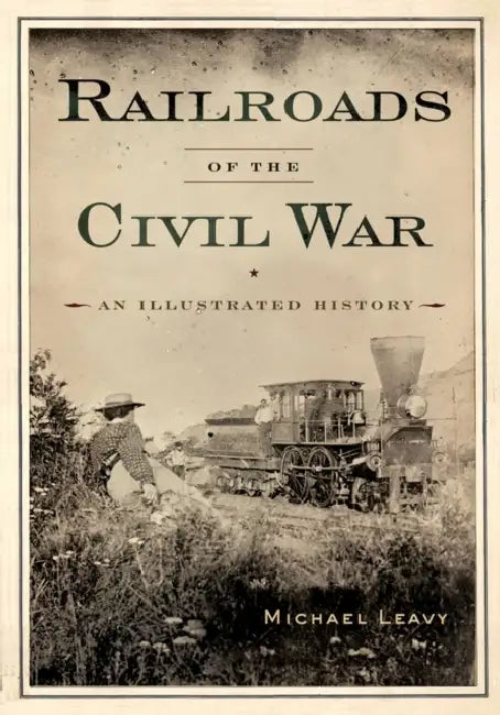 Railroads of the Civil War: An Illustrated History by Michael Leavy