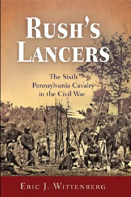 Rush's Lancers: The Sixth Pennsylvania Cavalry in the Civil War by Eric J. Wittenberg