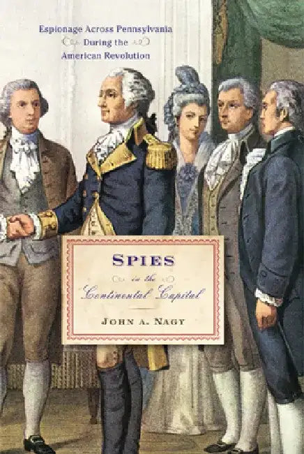 Spies in the Continental Capital: Espionage Across Pennsylvania During the American Revolution by John A. Nagy