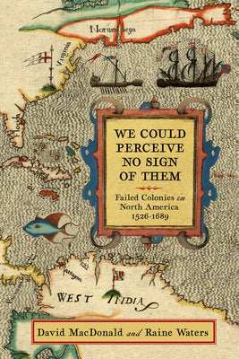 We Could Perceive No Sign of Them: Failed Colonies in North America, 1526-1689 by David MacDonald