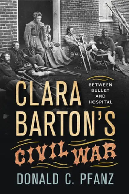 Clara Barton's Civil War: Between Bullet and Hospital by Donald C. Pfanz