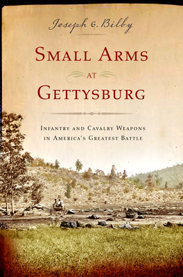 Small Arms at Gettysburg: Infantry and Cavalry Weapons in America's Greatest Battle by Joseph G. Bilby