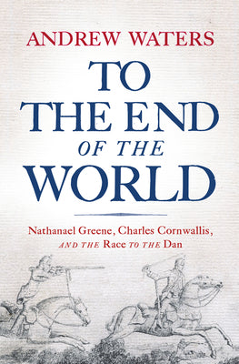 To the End of the World: Nathanael Greene, Charles Cornwallis, and the Race to the Dan by Andrew Waters